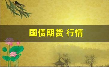 国债期货 行情(国债期货行情走势研报分析)_https://www.hangfeite.com_科创板_第1张